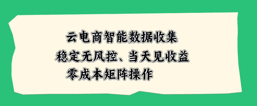 云电商智能数据收集,稳定无风控,当天做当天见收益,零成本矩阵操作【揭秘】-卓越网创