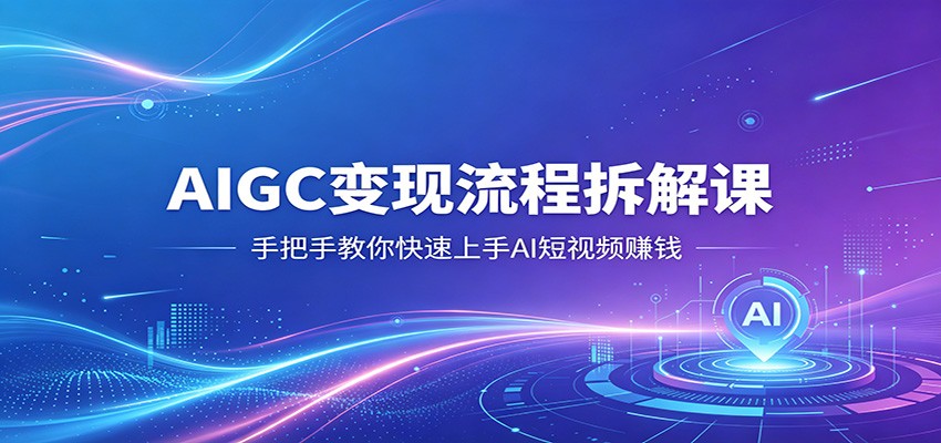 AIGC变现流程拆解课，手把手教你快速上手AI短视频赚钱-卓越网创