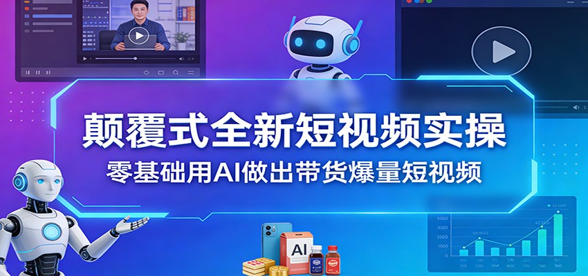 颠覆式全新短视频实操，零基础用AI做出带货爆量短视频-卓越网创