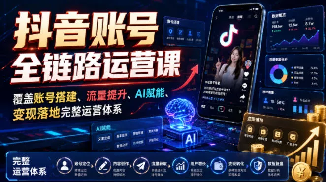 抖音账号全链路运营课，覆盖账号搭建、流量提升、AI赋能、变现落地完整运营体系-卓越网创