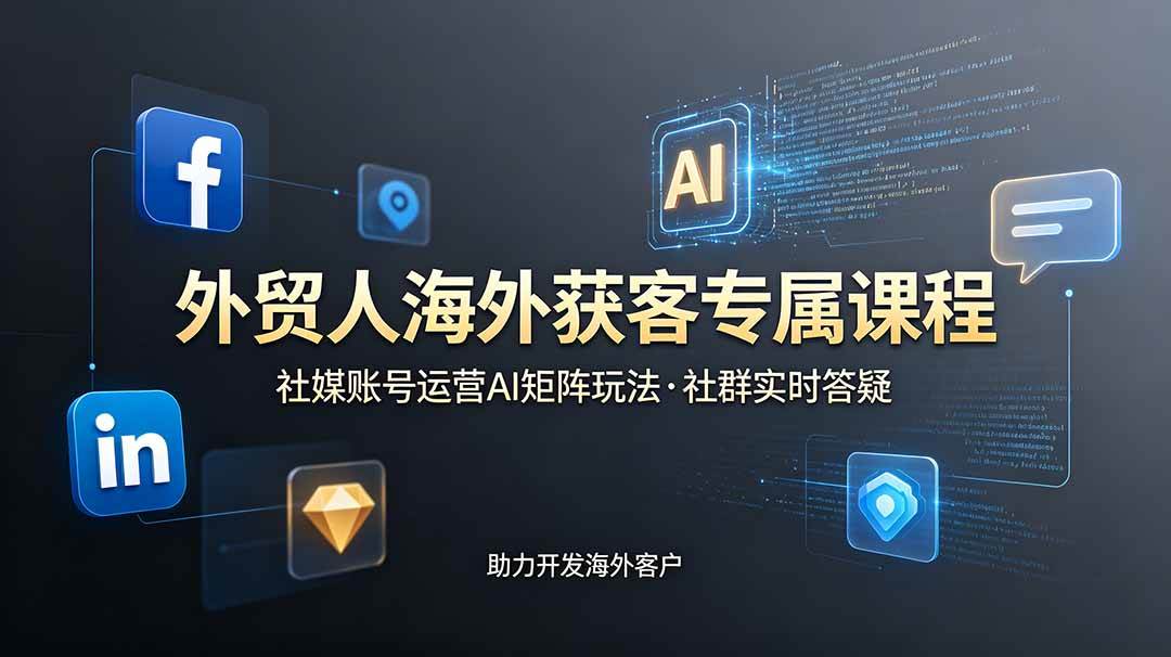 （19021期）外贸人海外获客专属课程-更新6月，讲解社媒账号运营AI矩阵玩法，社群实时答疑助力开发海外客户-卓越网创