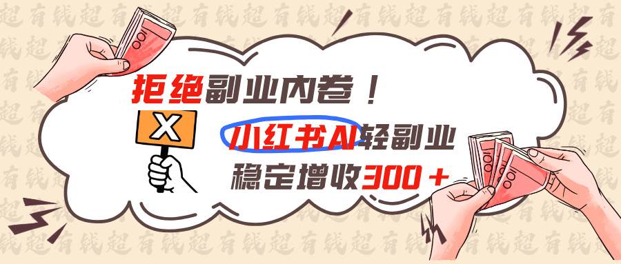 （19864期）拒绝副业内卷!小红书 AI轻副业稳定增收300+-卓越网创
