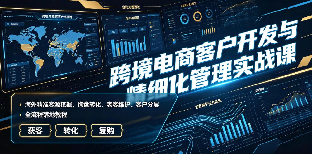 跨境电商客户开发与精细化管理实战课｜海外精准客源挖掘、询盘转化、老客维护、客户分层全流程落地教程-卓越网创