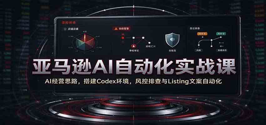 亚马逊AI自动化实战课：AI经营思路，搭建Codex环境，风控排查与Listing文案自动化-卓越网创