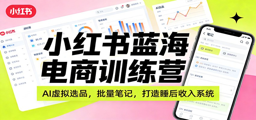 小红书蓝海电商训练营：AI虚拟选品，批量笔记，打造睡后收入系统-卓越网创