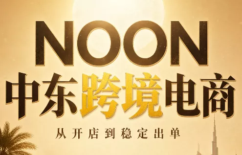NOON中东跨境电商:从开店到稳定出单(更新2026)-卓越网创