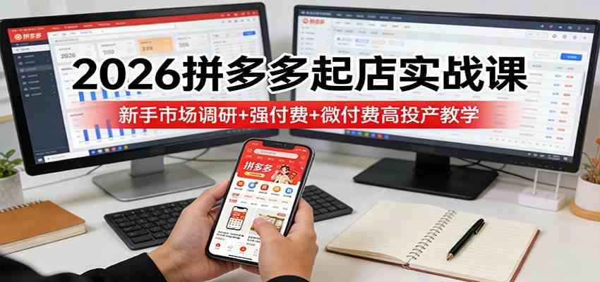 2026拼多多起店实战课：新手市场调研+强付费+微付费高投产教学-卓越网创