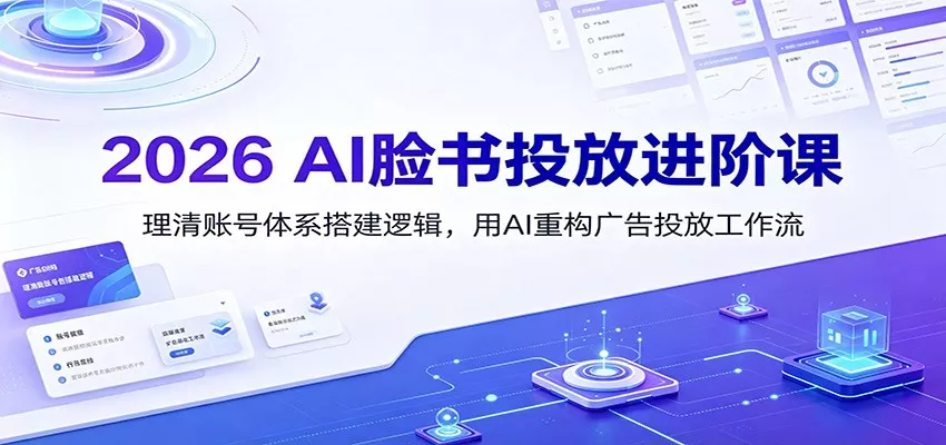 2026 AI脸书投放进阶课:理清账号体系搭建逻辑,用AI重构广告投放工作流(更新)-卓越网创