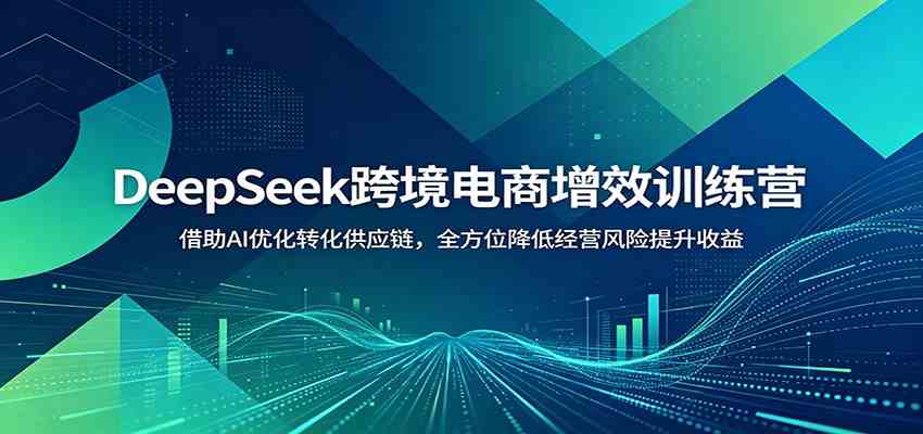 DeepSeek跨境电商增效训练营:借助AI优化转化供应链,全方位降低经营风险提升收益 DeepSeek跨境电商增效训练营:借助AI优化转化供应链,全方位降低经营风险提升收益