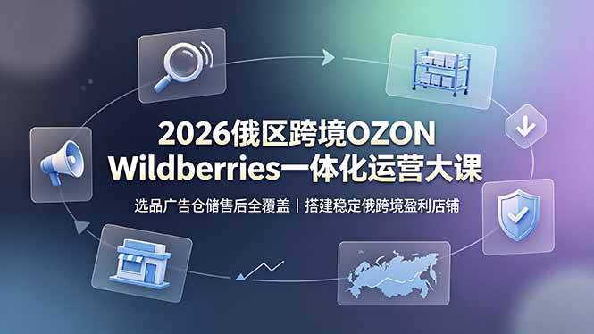 (19162期)2026俄区跨境OZON Wildberries一体化运营大课,选品广告仓储售后全覆盖,搭建稳定俄跨境盈利店铺 (19162期)2026俄区跨境OZON Wildberries一体化运营大课,选品广告仓储售后全覆盖,搭建稳定俄跨境盈利店铺