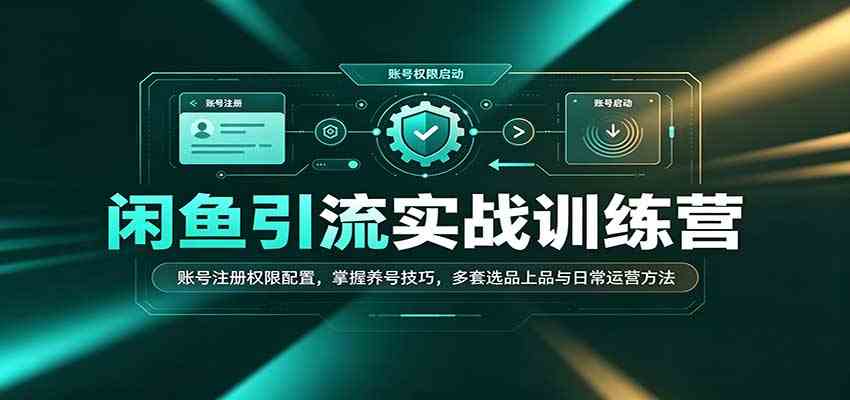闲鱼引流实战训练营:账号注册权限配置,掌握养号技巧,多套选品上品与日常运营方法-卓越网创