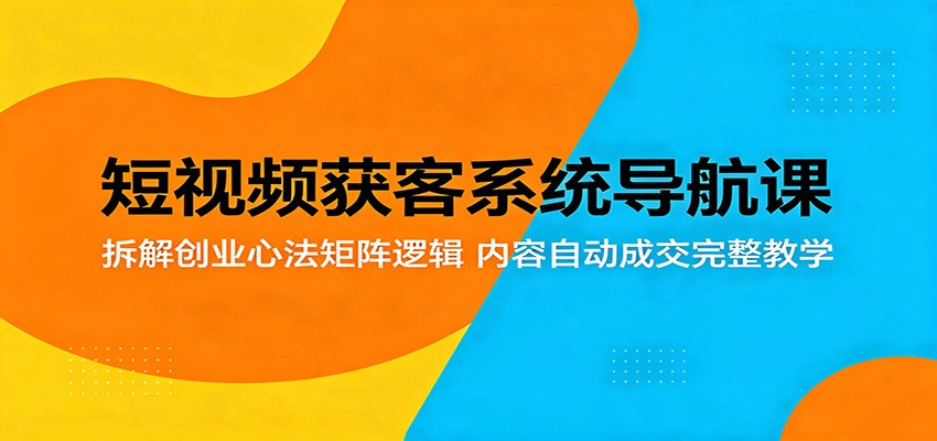 短视频获客系统导航课：拆解创业心法矩阵逻辑，内容自动成交完整教学-卓越网创