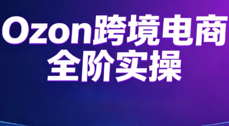 Ozon跨境电商全阶实操课程-卓越网创
