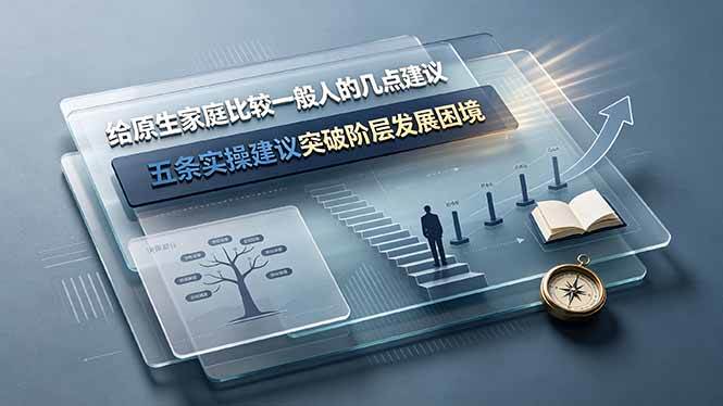 （19194期）付费文章：给原生家庭比较一般人的几点建议，五条实操建议突破阶层发展困境-卓越网创