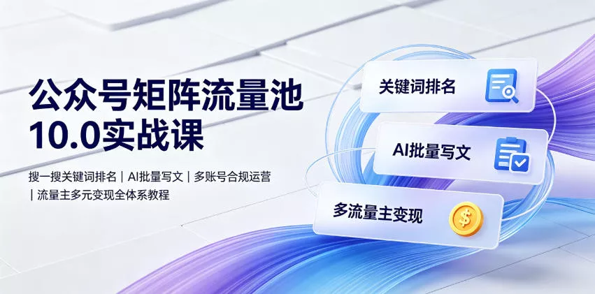 公众号矩阵流量池10.0实战课|搜一搜关键词排名、AI批量写文、多账号合规运营、流量主多元变现全体系教程 公众号矩阵流量池10.0实战课|搜一搜关键词排名、AI批量写文、多账号合规运营、流量主多元变现全体系教程