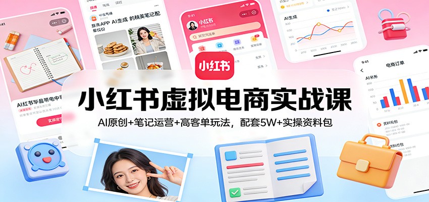 小红书虚拟电商实战课:AI原创+笔记运营+高客单玩法,配套5W+实操资料包-卓越网创
