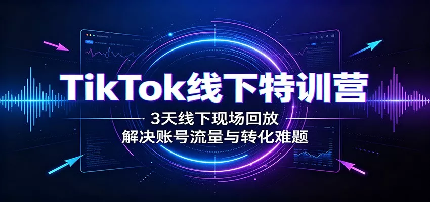 TikTok线下特训营:3天线下现场回放,解决账号流量与转化难题-卓越网创