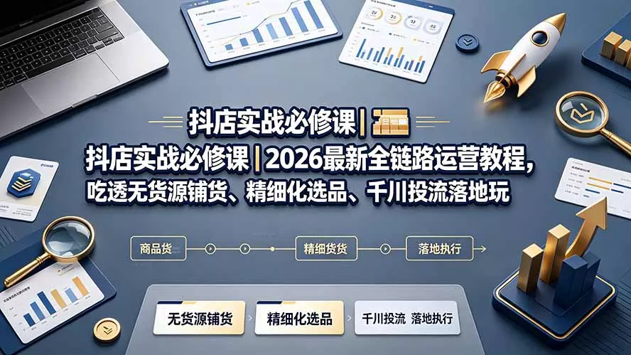 抖店实战必修课|2026最新全链路运营教程,吃透无货源铺货、精细化选品、千川投流落地玩法 抖店实战必修课|2026最新全链路运营教程,吃透无货源铺货、精细化选品、千川投流落地玩法