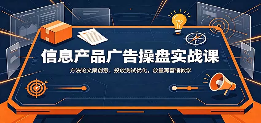 信息产品广告操盘实战课：方法论文案创意，投放测试优化，放量再营销教学-卓越网创