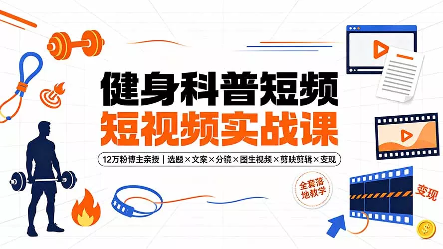 健身科普短视频实战课-12万粉博主亲授｜选题×文案×分镜×图生视频×剪映剪辑×变现，全套落地教学-卓越网创