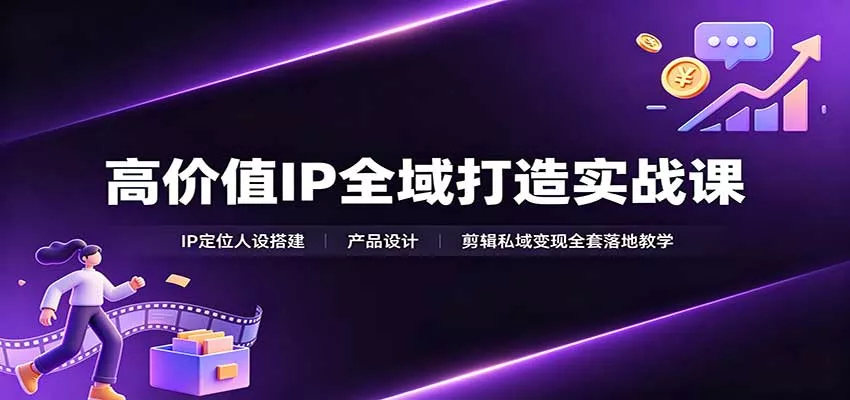 高价值IP全域打造实战课：IP定位人设搭建，产品设计，剪辑私域变现全套落地教学-卓越网创