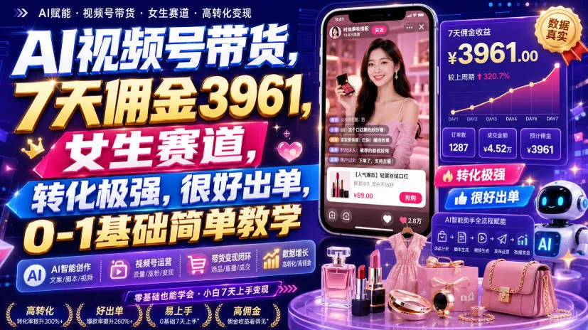 AI视频号带货,7天佣金3961,女生赛道,转化极强,很好出单,0-1基础简单教学-卓越网创