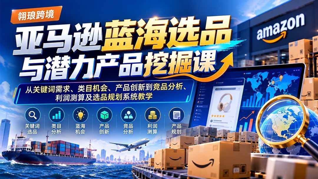 （21037期）亚马逊蓝海选品与潜力产品挖掘课：从关键词需求、类目机会、产品创新到竞品分析、利润测算及选品规划系统教学-卓越网创