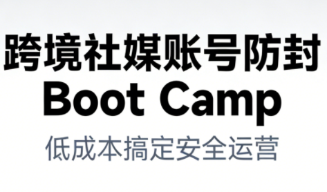 跨境社媒账号防封BootCamp-卓越网创