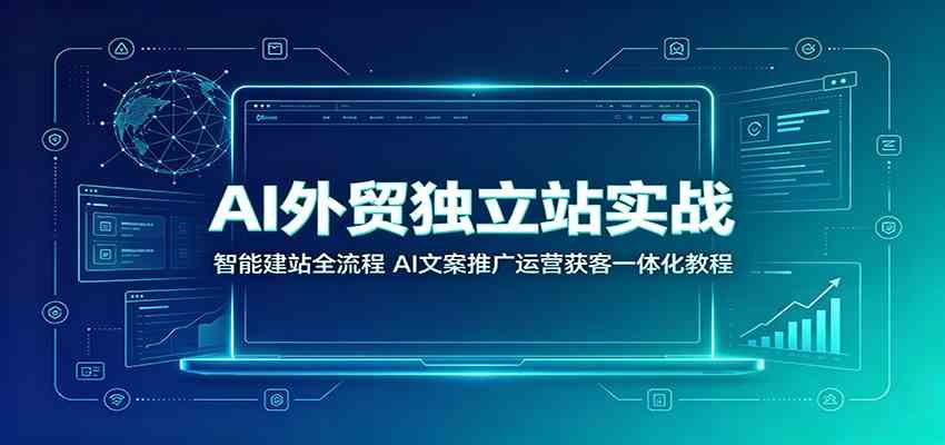 AI外贸独立站实战：智能建站全流程，AI文案推广运营获客一体化教程-卓越网创