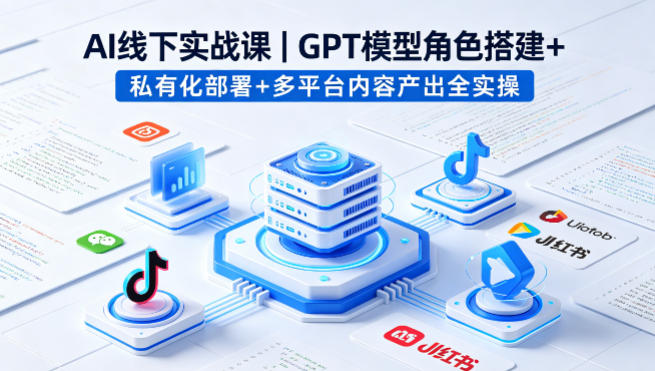 AI线下实战课，GPT模型角色搭建+私有化部署+多平台内容产出全实操-卓越网创