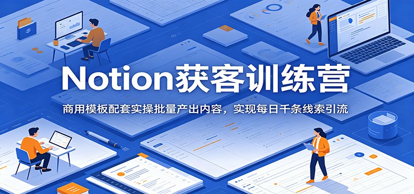 Notion获客训练营:商用模板配套实操批量产出内容,实现每日千条线索引流-卓越网创
