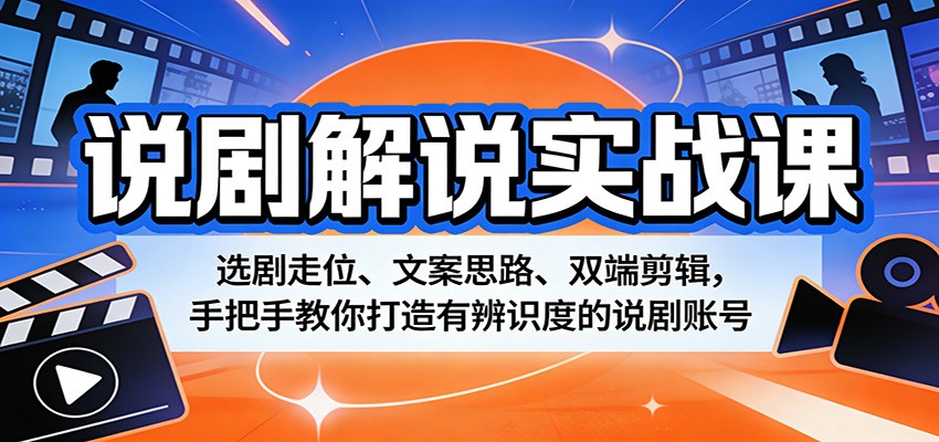 说剧解说实战课：选剧走位、文案思路、双端剪辑，手把手教你打造有辨识度的说剧账号-卓越网创