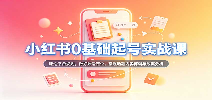 小红书0基础起号实战课:吃透平台规则,做好账号定位,掌握选题内容剪辑与数据分析-卓越网创