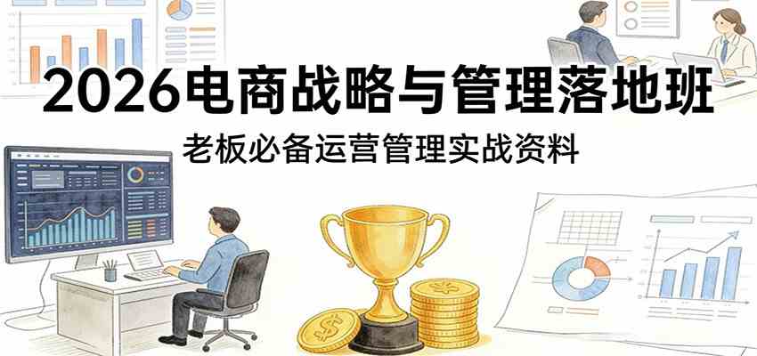 2026电商战略与管理落地班，老板必备运营管理实战资料-卓越网创