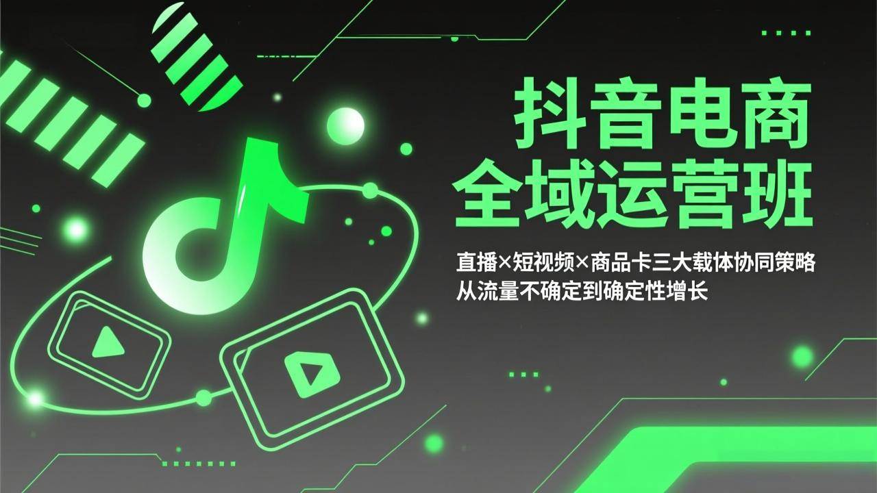 （17550期）抖音电商全域运营班：直播×短视频×商品卡三大载体协同策略，从流量不确定到确定性增长-卓越网创