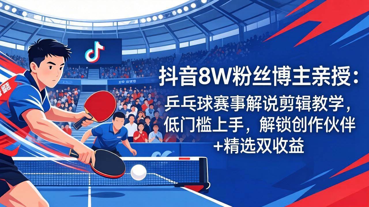 （18069期）抖音8W粉丝博主亲授：乒乓球赛事解说剪辑教学，低门槛上手，解锁创作伙伴+精选双收益-卓越网创