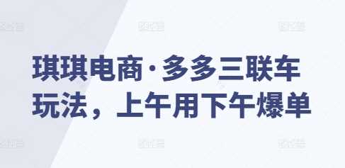 琪琪电商·多多三联车玩法，上午用下午爆单-卓越网创