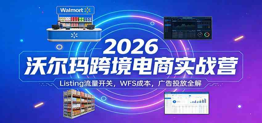 2026沃尔玛跨境电商实战营：Listing流量开关，WFS成本，广告投放全解-卓越网创