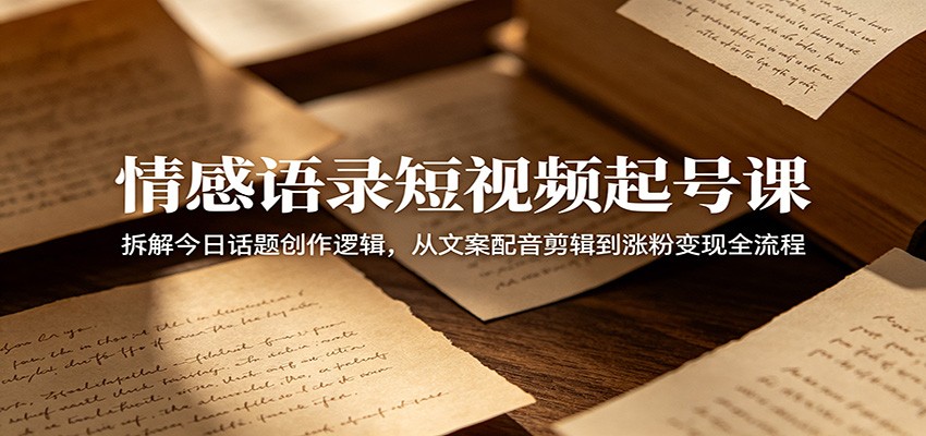 情感语录短视频起号课：拆解今日话题创作逻辑，从文案配音剪辑到涨粉变现全流程-卓越网创