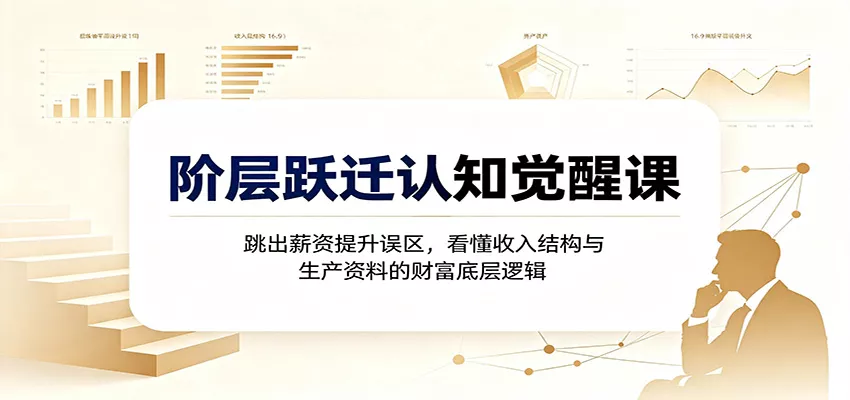 阶层跃迁认知觉醒课:跳出薪资提升误区,看懂收入结构与生产资料的财富底层逻辑-卓越网创