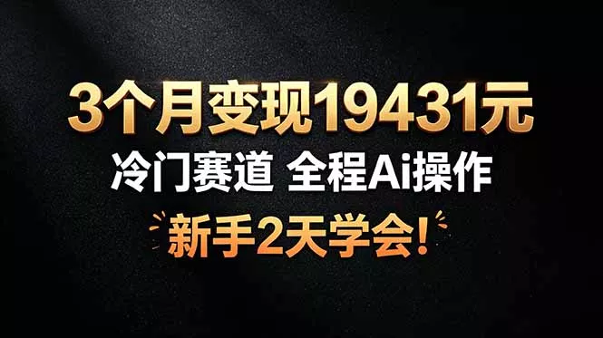 3个月变现19431元，冷门赛道 全程Ai操作，新手2天学会！-卓越网创