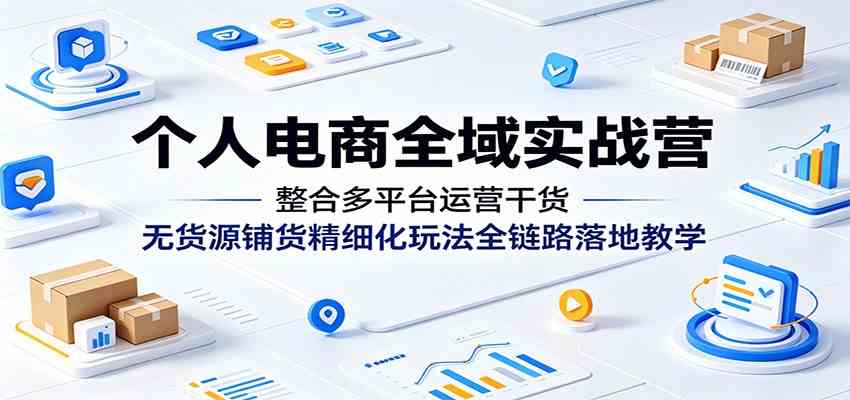 个人电商全域实战营:整合多平台运营干货,无货源铺货精细化玩法全链路落地教学 个人电商全域实战营:整合多平台运营干货,无货源铺货精细化玩法全链路落地教学