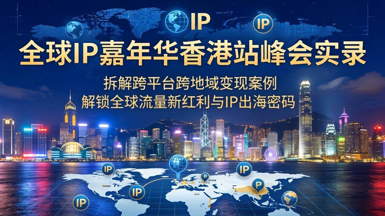 （18202期）全球IP嘉年华香港站峰会实录，拆解跨平台跨地域变现案例，解锁全球流量新红利与IP出海密码-卓越网创