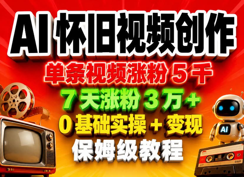 AI怀旧视频创作,单条视频涨粉5千,7天涨粉3W+,0基础实操+变现保姆级教程-卓越网创