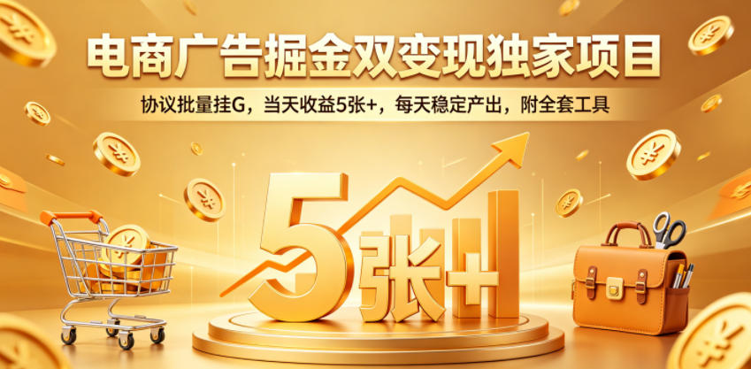 电商广告掘金双变现独家项目,协议批量挂G,当天收益5张+,每天稳定产出,附全套工具【揭秘】 电商广告掘金双变现独家项目,协议批量挂G,当天收益5张+,每天稳定产出,附全套工具【揭秘】
