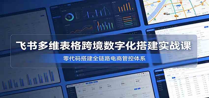 飞书多维表格跨境数字化搭建实战课,零代码搭建全链路电商管控体系 飞书多维表格跨境数字化搭建实战课,零代码搭建全链路电商管控体系