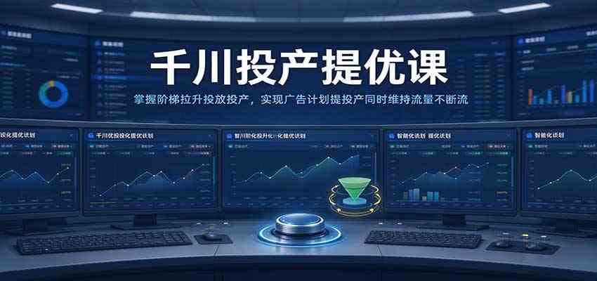 千川投产提优课:掌握阶梯拉升投放投产,实现广告计划提投产同时维持流量不断流 千川投产提优课:掌握阶梯拉升投放投产,实现广告计划提投产同时维持流量不断流
