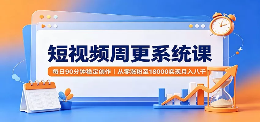 短视频周更系统课：每日90分钟稳定创作，从零涨粉至18000实现月入八千-卓越网创