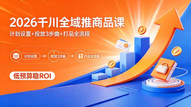 2026千川全域推商品课,计划设置+投放3步曲+打品全流程,低预算稳ROI-卓越网创