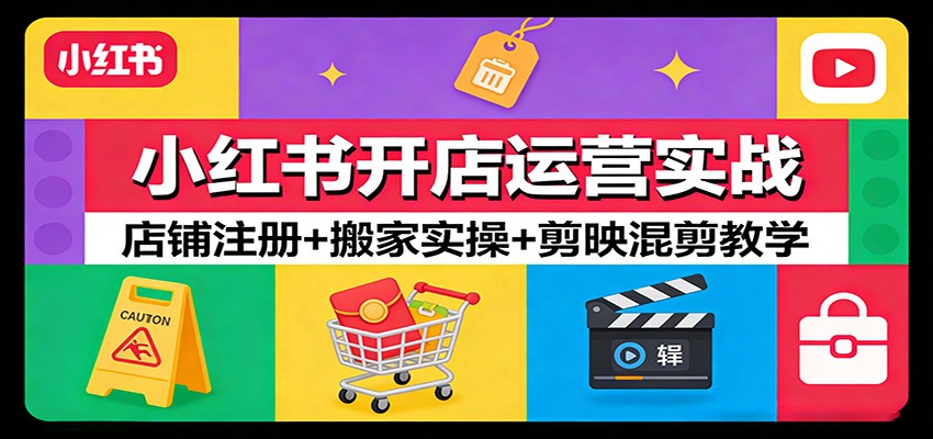 小红书开店运营实战：店铺注册+搬家实操+剪映混剪教学-卓越网创